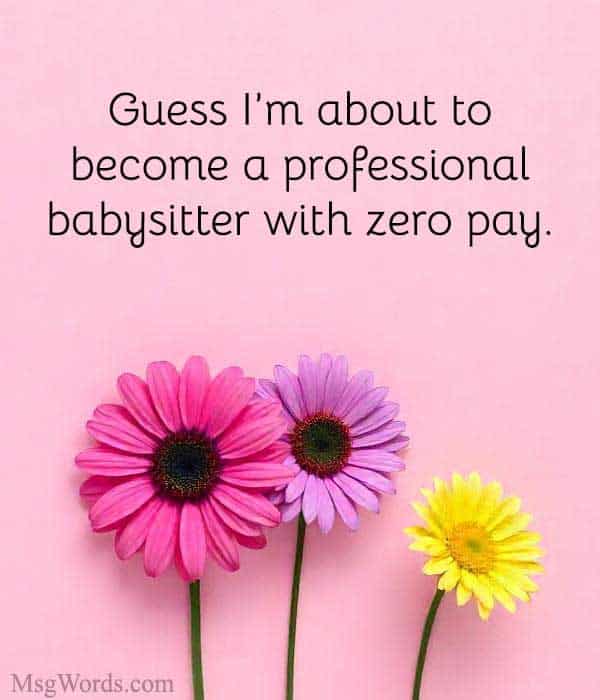 Guess I’m about to become a professional babysitter with zero pay.