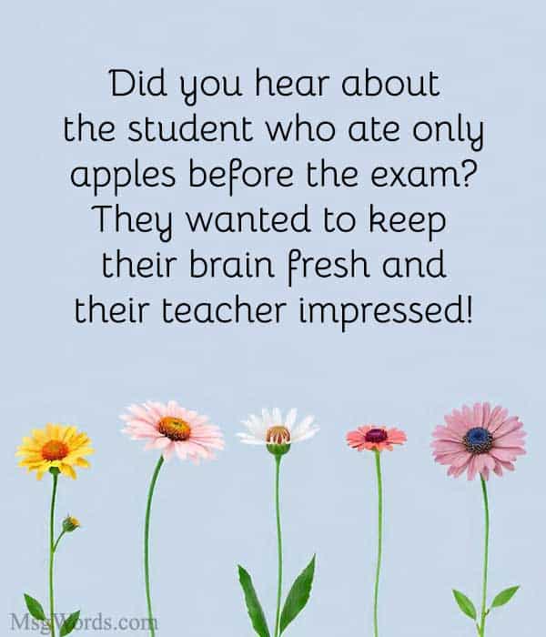 Did you hear about the student who ate only apples before the exam? They wanted to keep their brain fresh and their teacher impressed!