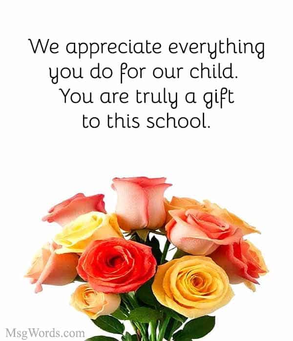We appreciate everything you do for our child. You are truly a gift to this school.