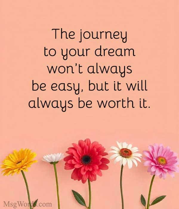 The journey to your dream won’t always be easy, but it will always be worth it.