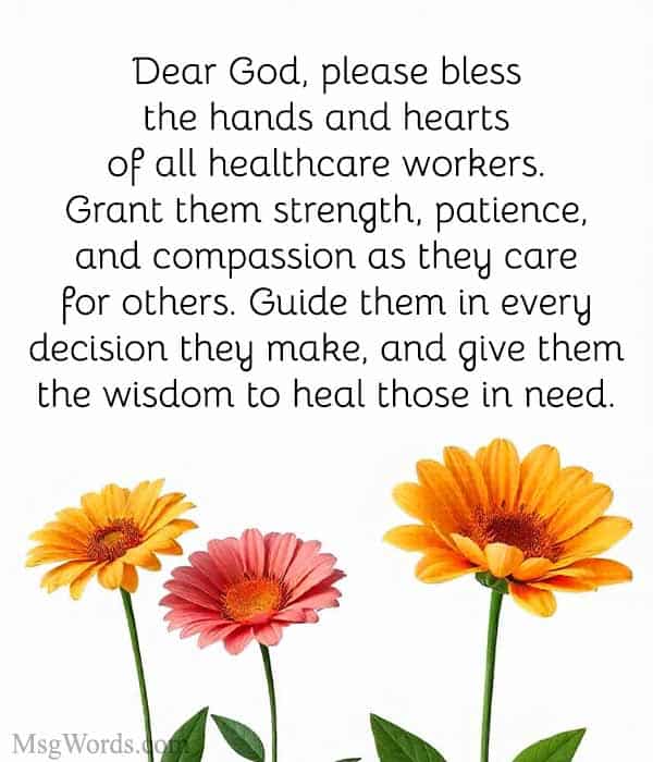 Dear God, please bless the hands and hearts of all healthcare workers. Grant them strength, patience, and compassion as they care for others. Guide them in every decision they make, and give them the wisdom to heal those in need.