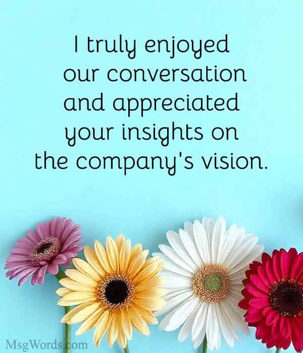 I truly enjoyed our conversation and appreciated your insights on the company's vision.
