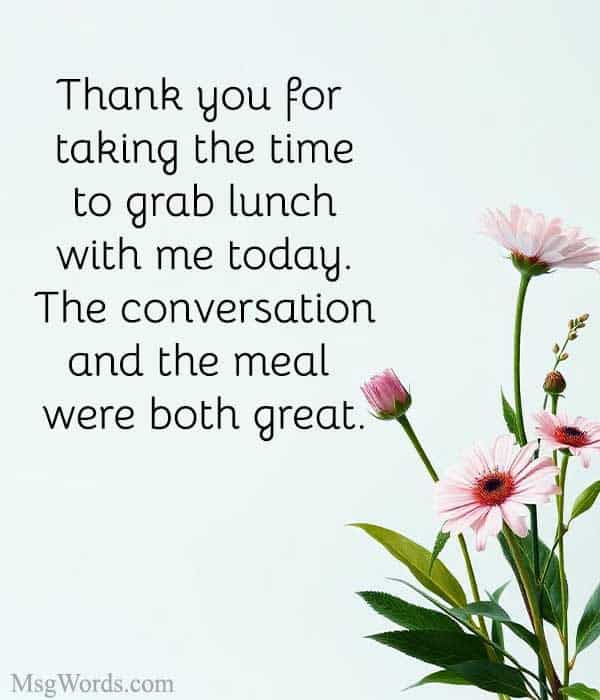 Thank you for taking the time to grab lunch with me today. The conversation and the meal were both great.