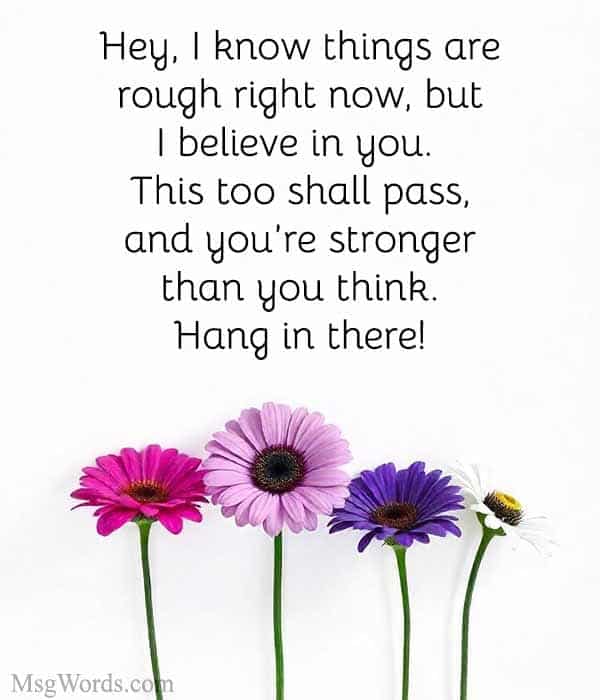 Hey, I know things are rough right now, but I believe in you. This too shall pass, and you’re stronger than you think. Hang in there!