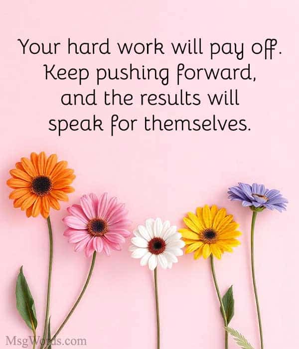 Your hard work will pay off. Keep pushing forward, and the results will speak for themselves.
