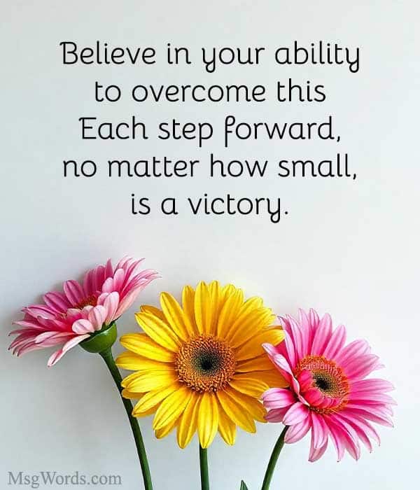 Believe in your ability to overcome this. Each step forward, no matter how small, is a victory.