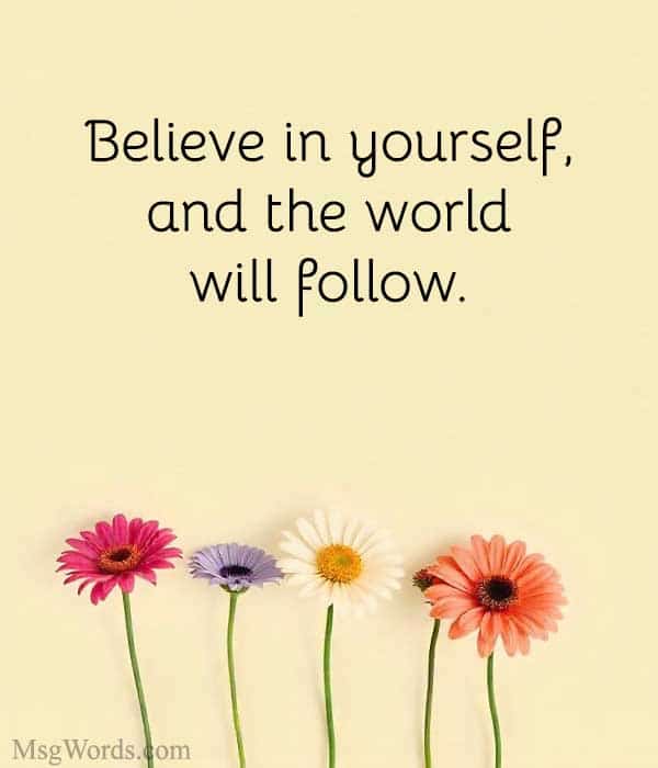Believe in yourself, and the world will follow.