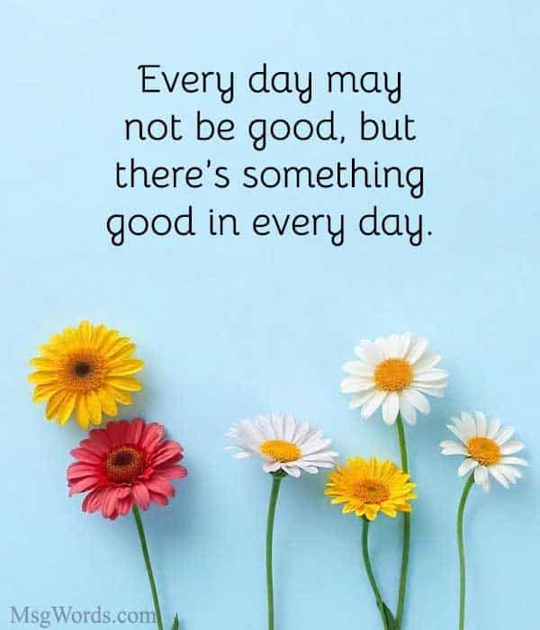 Every day may not be good, but there’s something good in every day.