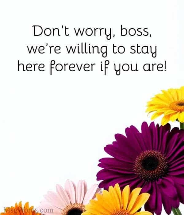 Don’t worry, boss, we’re willing to stay here forever if you are!