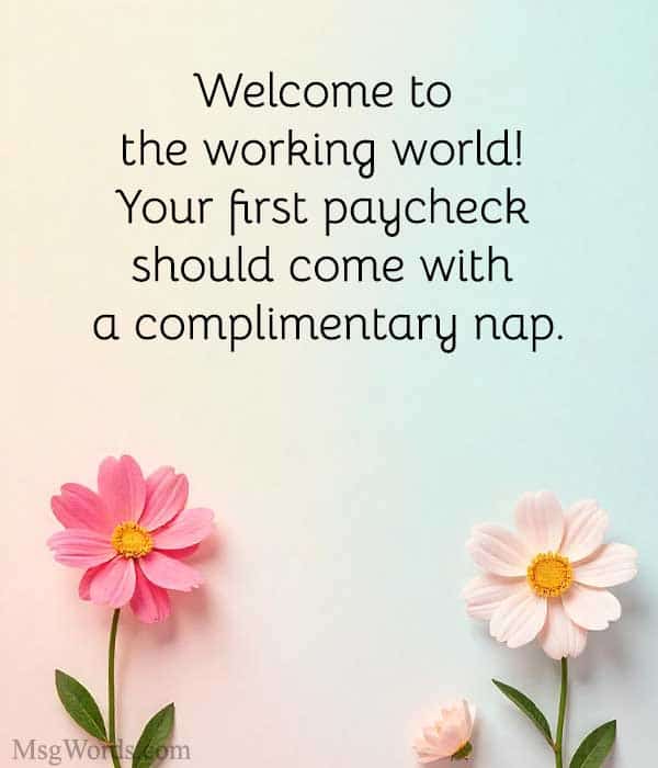 Welcome to the working world! Your first paycheck should come with a complimentary nap.