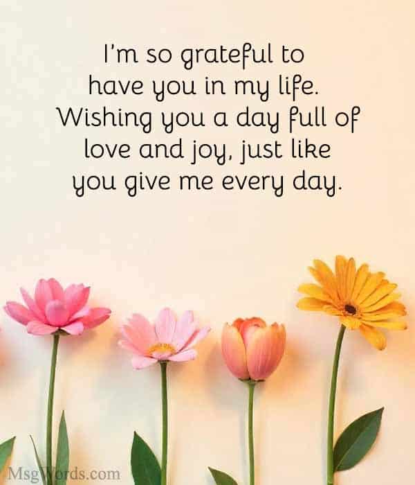 I’m so grateful to have you in my life. Wishing you a day full of love and joy, just like you give me every day.