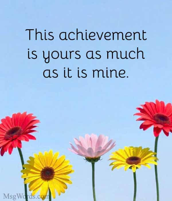 This achievement is yours as much as it is mine.