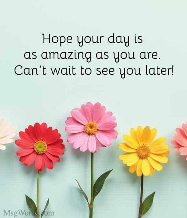 Hope your day is as amazing as you are. Can’t wait to see you later!