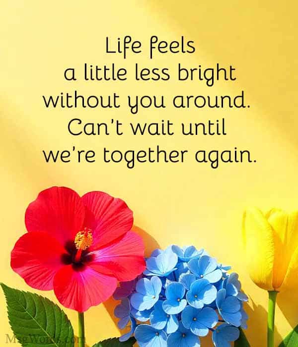 Life feels a little less bright without you around. Can’t wait until we’re together again.