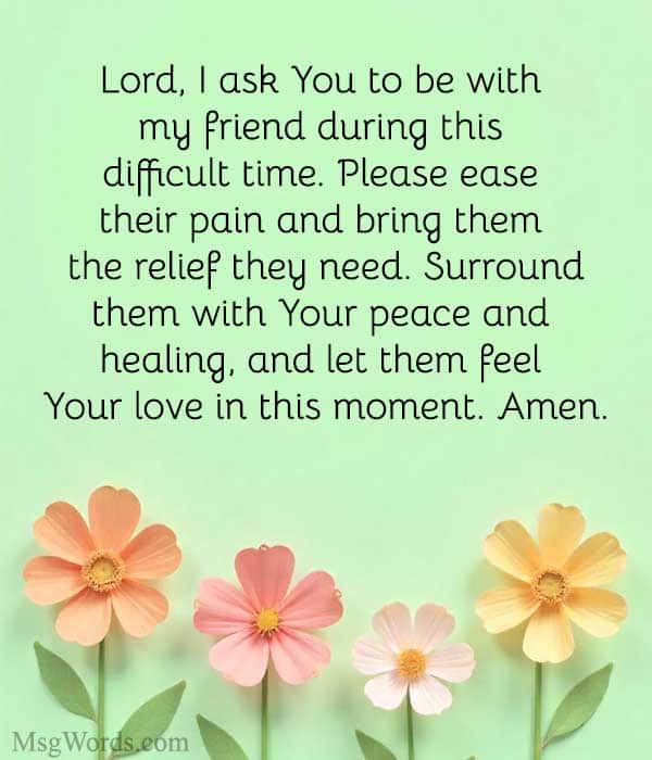 Lord, I ask You to be with my friend during this difficult time. Please ease their [back pain/headache/etc.] and bring them the relief they need. Surround them with Your peace and healing, and let them feel Your love in this moment. Amen.