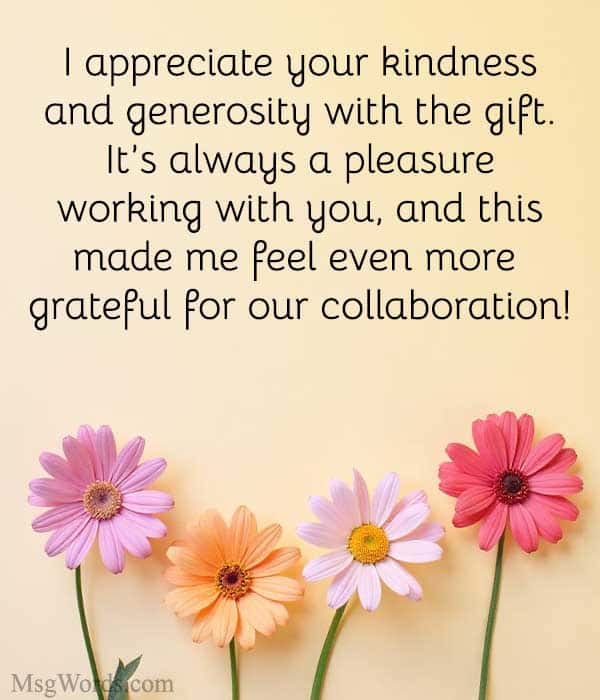 I appreciate your kindness and generosity with the gift. It’s always a pleasure working with you, and this made me feel even more grateful for our collaboration!