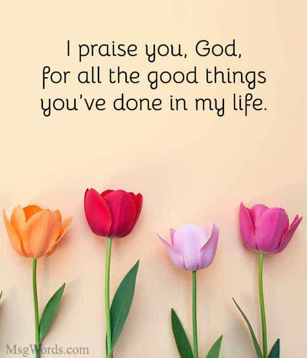 I praise you, God, for all the good things you’ve done in my life.