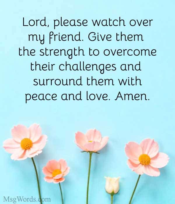 Lord, please watch over my friend. Give them the strength to overcome their challenges and surround them with peace and love. Amen.