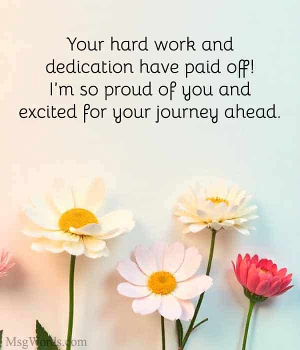 Your hard work and dedication have paid off! I’m so proud of you and excited for your journey ahead.