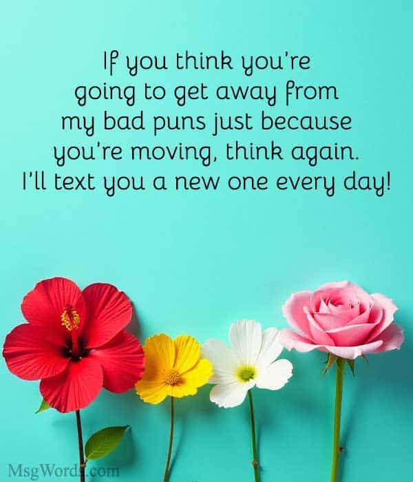 If you think you’re going to get away from my bad puns just because you’re moving, think again. I’ll text you a new one every day!