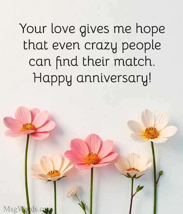 Your love gives me hope... that even crazy people can find their match. Happy anniversary!