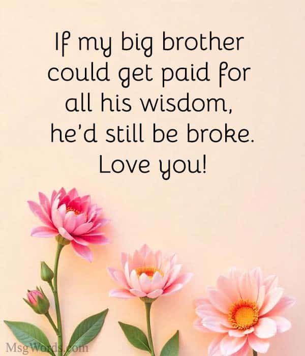 If my big brother could get paid for all his wisdom, he’d still be broke. Love you!
