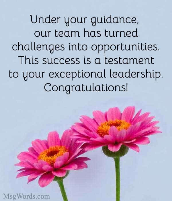 Under your guidance, our team has turned challenges into opportunities. This success is a testament to your exceptional leadership. Congratulations!