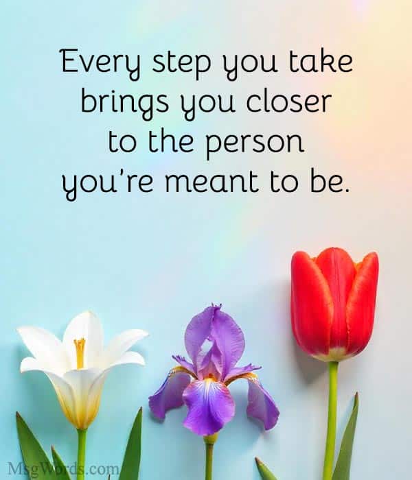 Every step you take brings you closer to the person you’re meant to be.