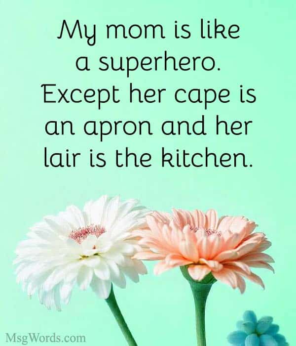My mom is like a superhero. Except her cape is an apron and her lair is the kitchen.