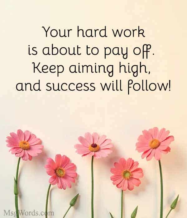 Your hard work is about to pay off. Keep aiming high, and success will follow!