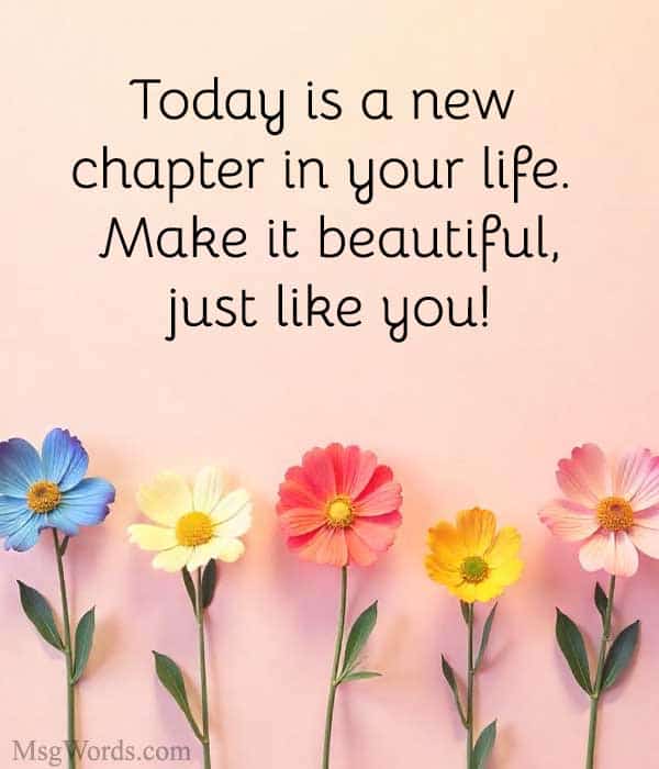 Today is a new chapter in your life. Make it beautiful, just like you!