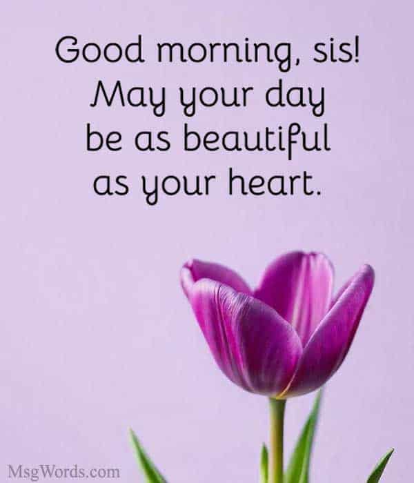 Good morning, sis! May your day be as beautiful as your heart.