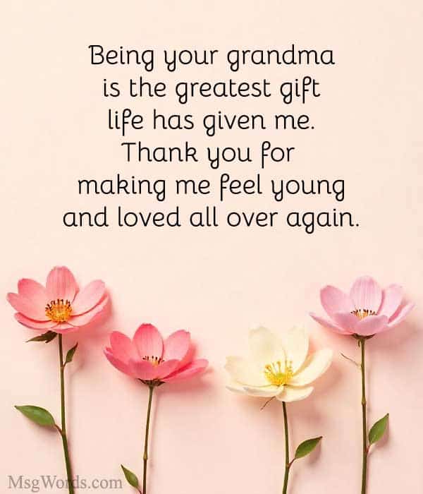 Being your grandma is the greatest gift life has given me. Thank you for making me feel young and loved all over again.