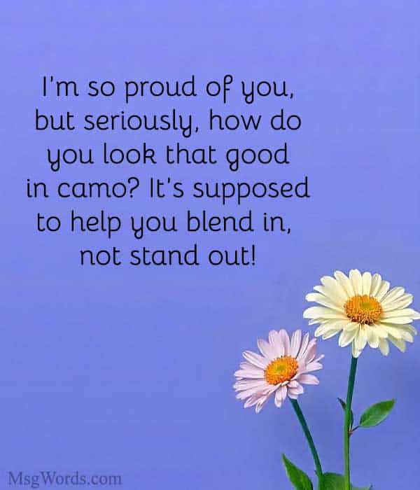 I’m so proud of you, but seriously, how do you look that good in camo? It’s supposed to help you blend in, not stand out!