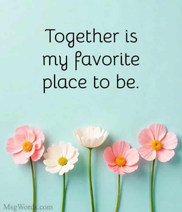 Together is my favorite place to be.