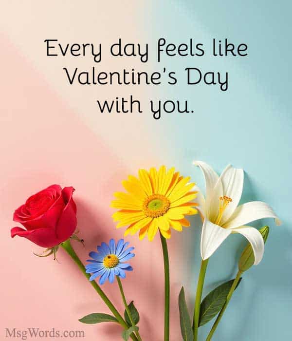 Every day feels like Valentine’s Day with you.