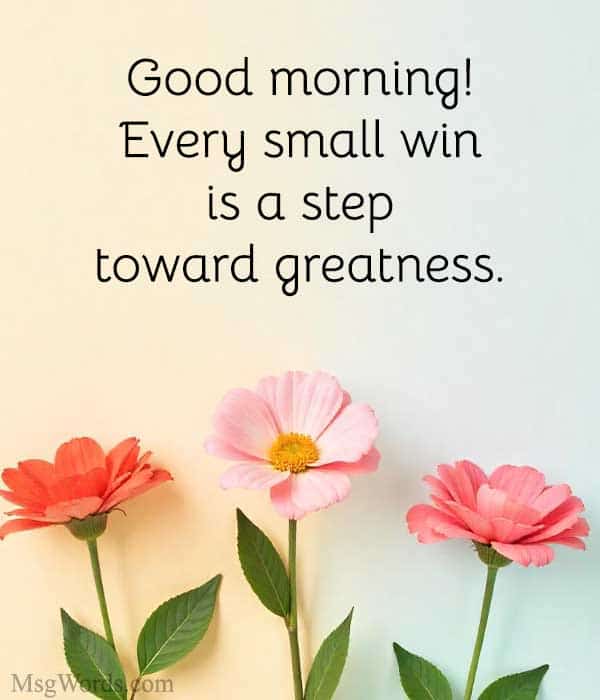 Good morning! Every small win is a step toward greatness.