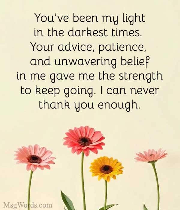 You’ve been my light in the darkest times. Your advice, patience, and unwavering belief in me gave me the strength to keep going. I can never thank you enough.
