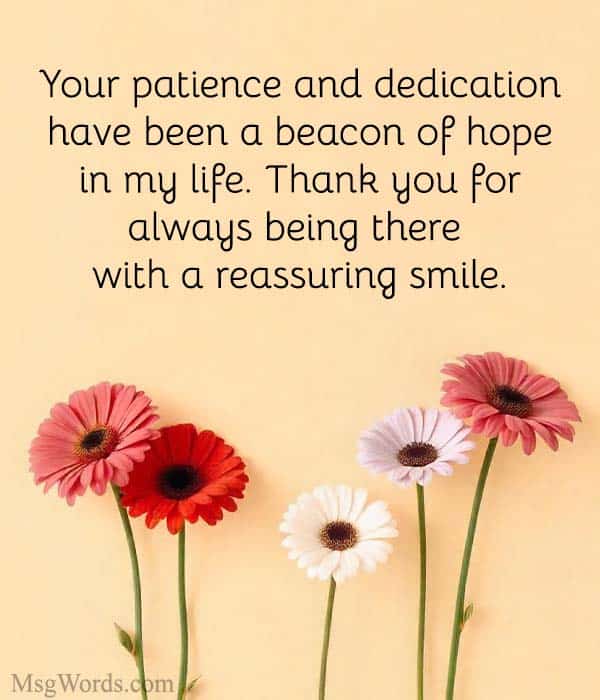 Your patience and dedication have been a beacon of hope in my life. Thank you for always being there with a reassuring smile.
