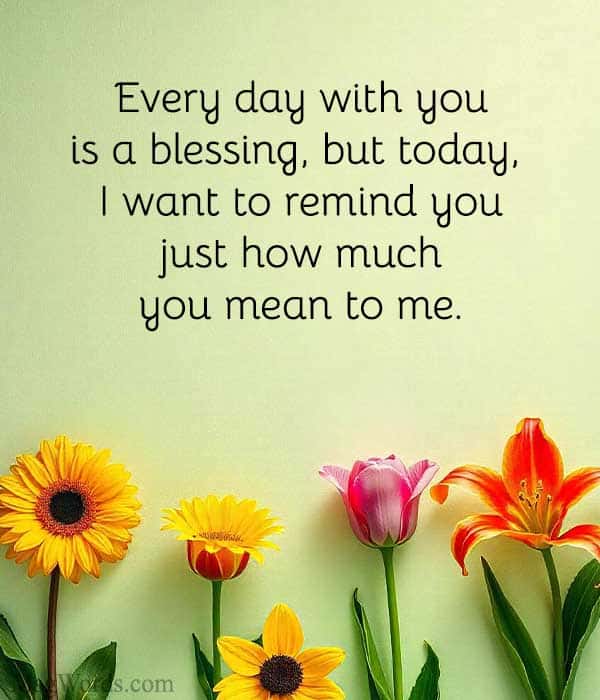 Every day with you is a blessing, but today, I want to remind you just how much you mean to me.
