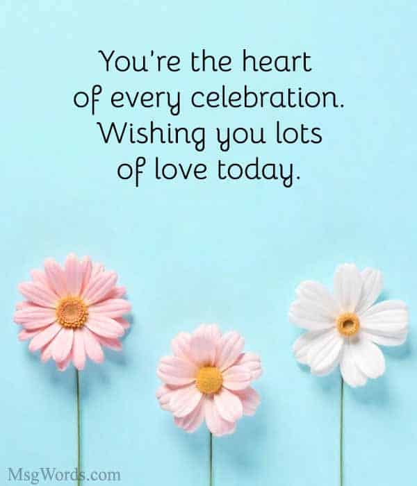 You’re the heart of every celebration. Wishing you lots of love today.