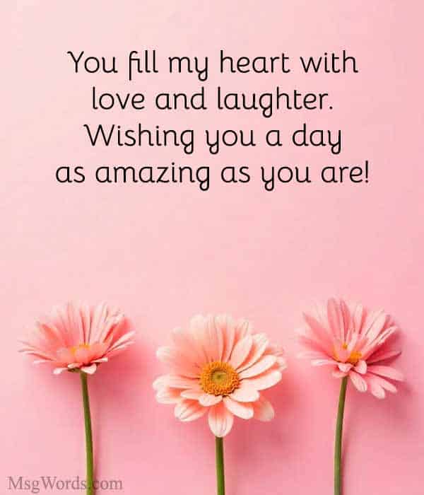 You fill my heart with love and laughter. Wishing you a day as amazing as you are!