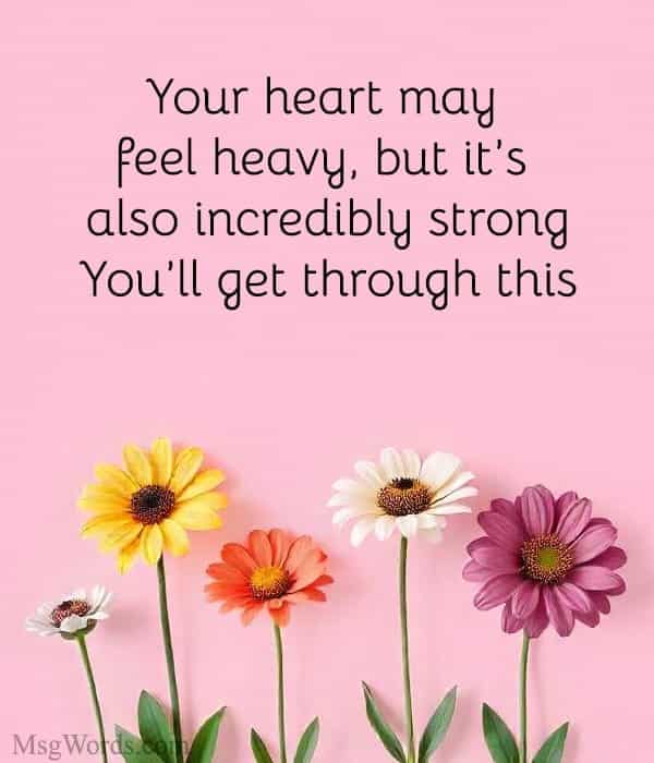 Your heart may feel heavy, but it’s also incredibly strong. You’ll get through this.