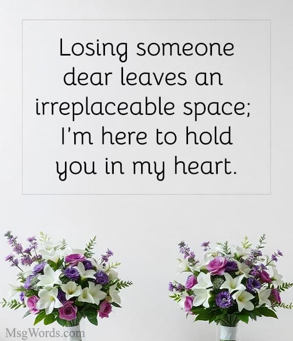Losing someone dear leaves an irreplaceable space; I’m here to hold you in my heart.