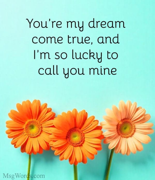 You’re my dream come true, and I’m so lucky to call you mine.