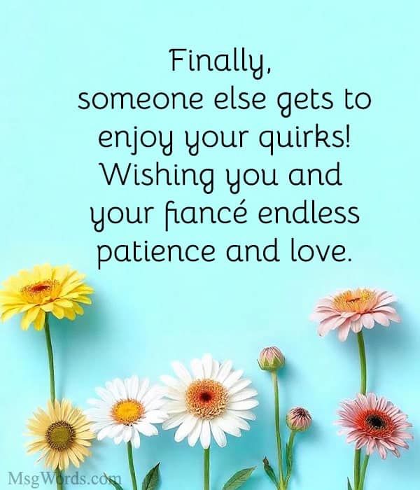 Finally, someone else gets to enjoy your quirks! Wishing you and your fiancé endless patience and love.