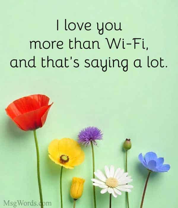 I love you more than Wi-Fi, and that’s saying a lot.