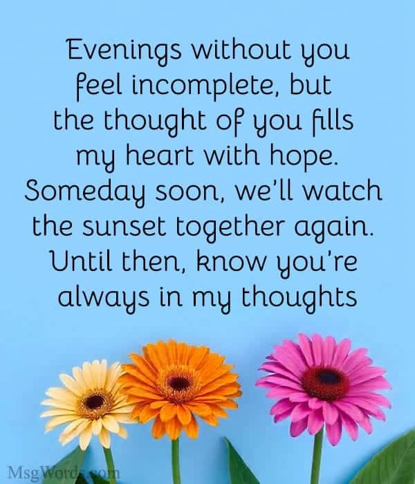 Evenings without you feel incomplete, but the thought of you fills my heart with hope. Someday soon, we’ll watch the sunset together again. Until then, know you’re always in my thoughts.