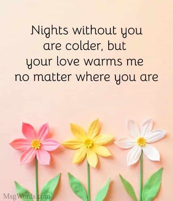 Nights without you are colder, but your love warms me no matter where you are.