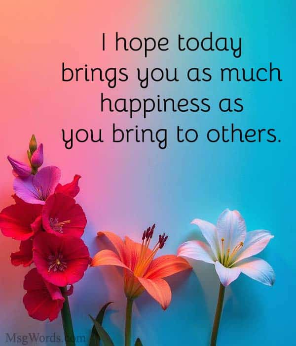 I hope today brings you as much happiness as you bring to others.